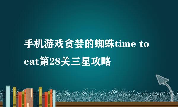 手机游戏贪婪的蜘蛛time to eat第28关三星攻略