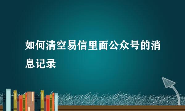 如何清空易信里面公众号的消息记录