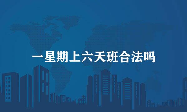一星期上六天班合法吗