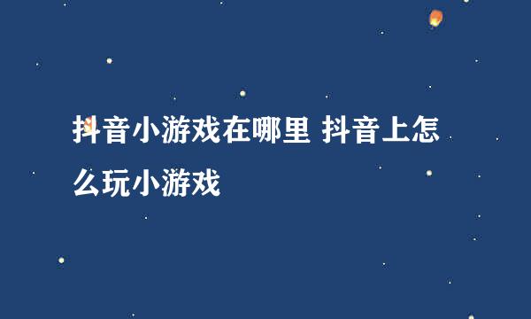 抖音小游戏在哪里 抖音上怎么玩小游戏