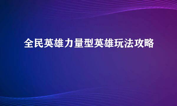 全民英雄力量型英雄玩法攻略