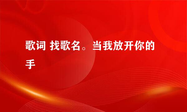 歌词 找歌名。当我放开你的手
