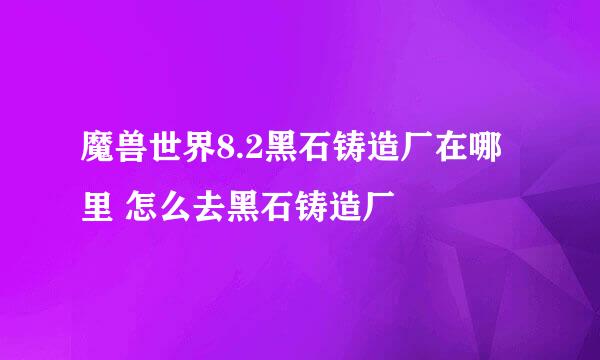 魔兽世界8.2黑石铸造厂在哪里 怎么去黑石铸造厂