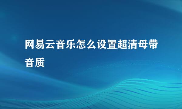 网易云音乐怎么设置超清母带音质