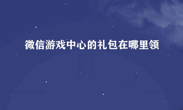 微信游戏中心的礼包在哪里领
