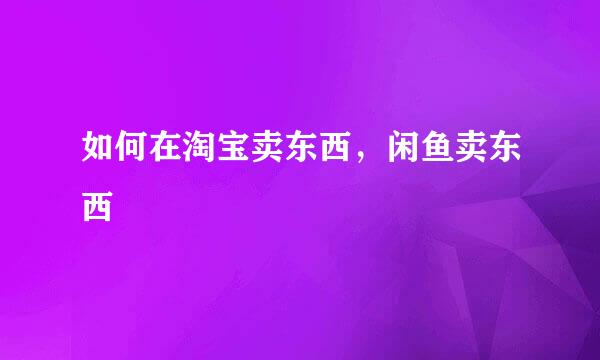 如何在淘宝卖东西，闲鱼卖东西