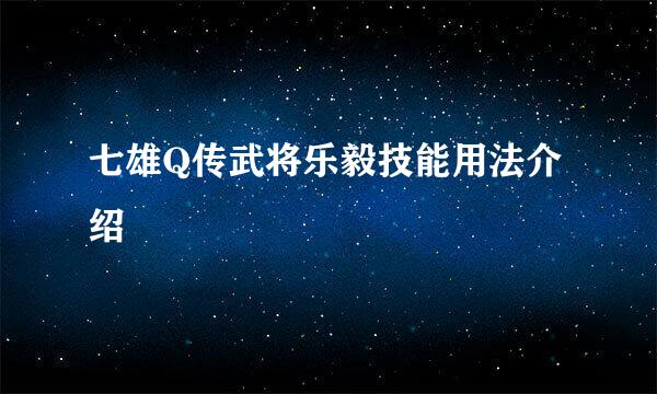 七雄Q传武将乐毅技能用法介绍