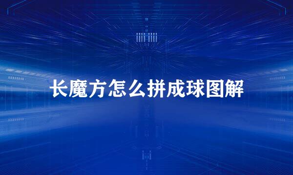 长魔方怎么拼成球图解
