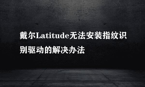 戴尔Latitude无法安装指纹识别驱动的解决办法