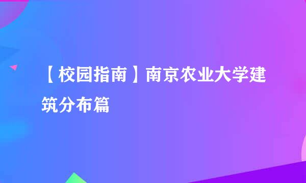 【校园指南】南京农业大学建筑分布篇