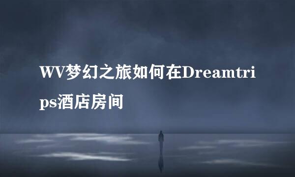 WV梦幻之旅如何在Dreamtrips酒店房间