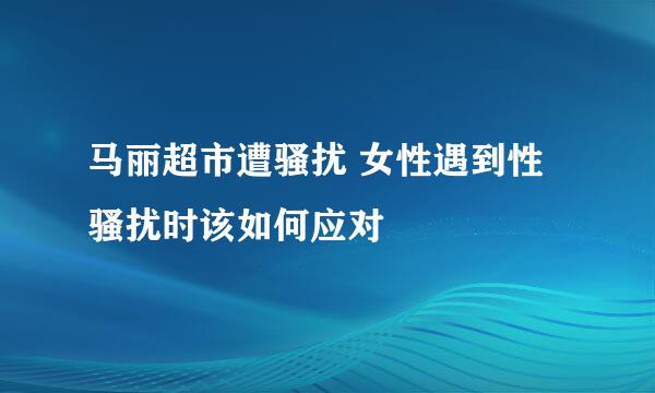 马丽超市遭骚扰 女性遇到性骚扰时该如何应对