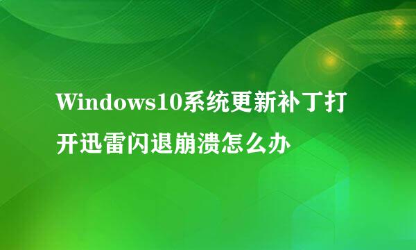 Windows10系统更新补丁打开迅雷闪退崩溃怎么办