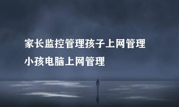 家长监控管理孩子上网管理 小孩电脑上网管理