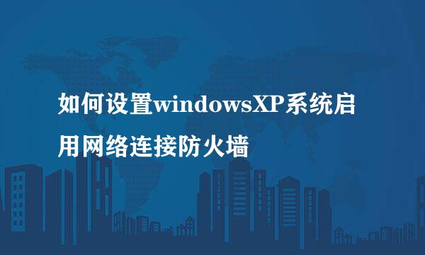 如何设置windowsXP系统启用网络连接防火墙