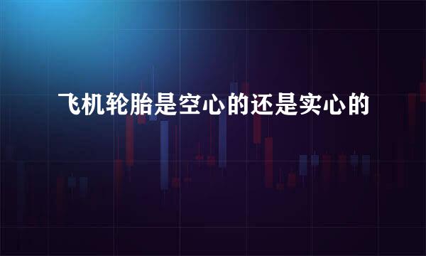 飞机轮胎是空心的还是实心的