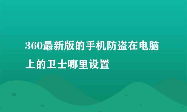 360最新版的手机防盗在电脑上的卫士哪里设置