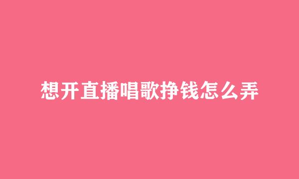 想开直播唱歌挣钱怎么弄