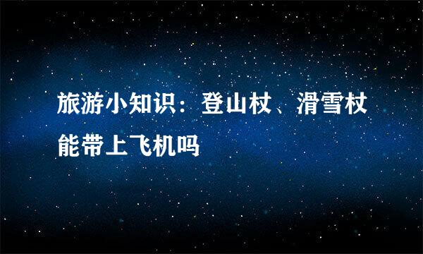 旅游小知识:登山杖、滑雪杖能带上飞机吗