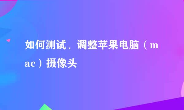 如何测试、调整苹果电脑（mac）摄像头