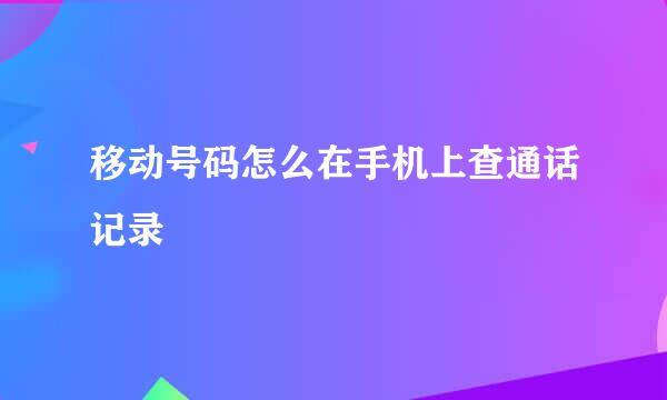 移动号码怎么在手机上查通话记录