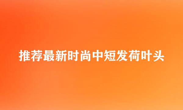 推荐最新时尚中短发荷叶头