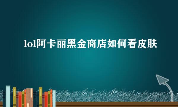lol阿卡丽黑金商店如何看皮肤
