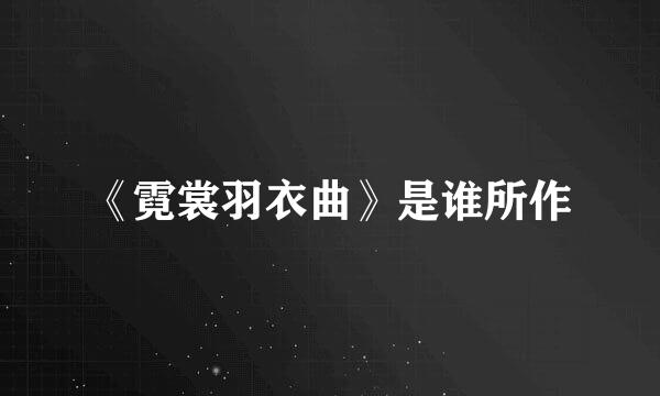 《霓裳羽衣曲》是谁所作