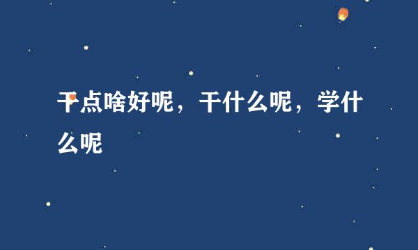 干点啥好呢，干什么呢，学什么呢