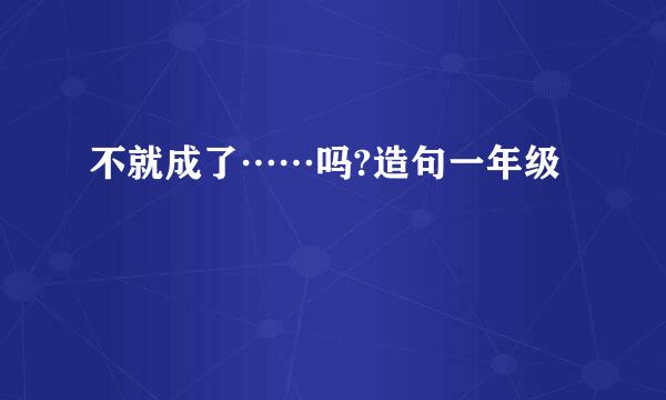 不就成了……吗?造句一年级