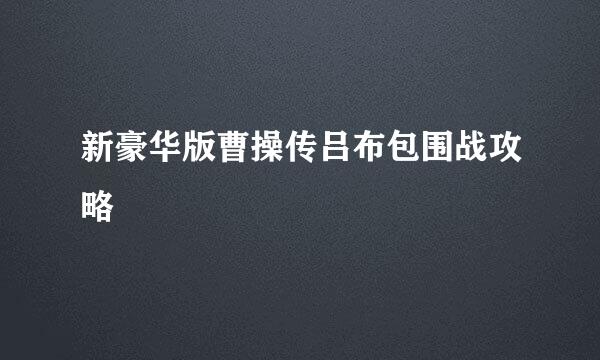 新豪华版曹操传吕布包围战攻略