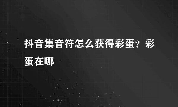 抖音集音符怎么获得彩蛋？彩蛋在哪