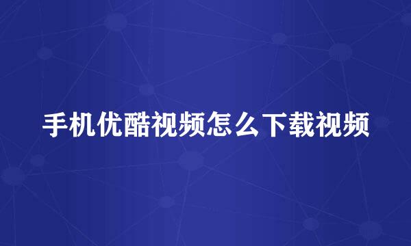 手机优酷视频怎么下载视频