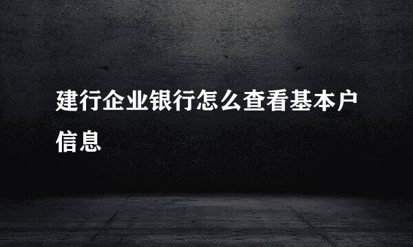 建行企业银行怎么查看基本户信息