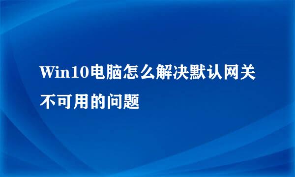Win10电脑怎么解决默认网关不可用的问题