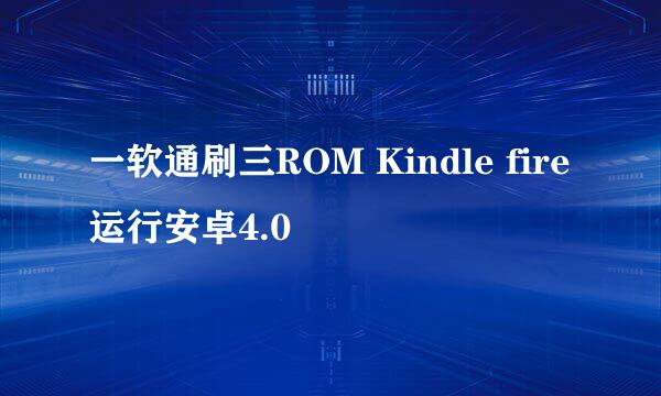 一软通刷三ROM Kindle fire运行安卓4.0