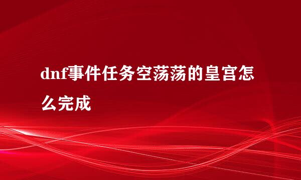 dnf事件任务空荡荡的皇宫怎么完成
