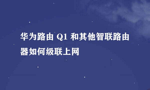 华为路由 Q1 和其他智联路由器如何级联上网