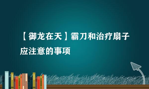 【御龙在天】霸刀和治疗扇子应注意的事项