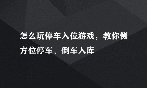 怎么玩停车入位游戏，教你侧方位停车、倒车入库