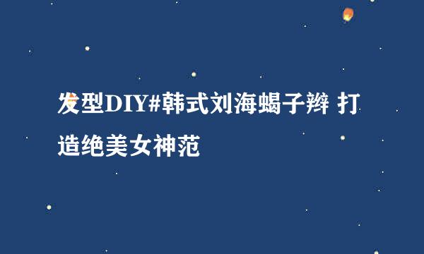 发型DIY#韩式刘海蝎子辫 打造绝美女神范