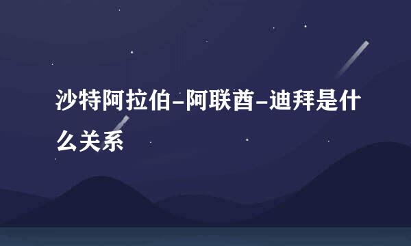 沙特阿拉伯-阿联酋-迪拜是什么关系