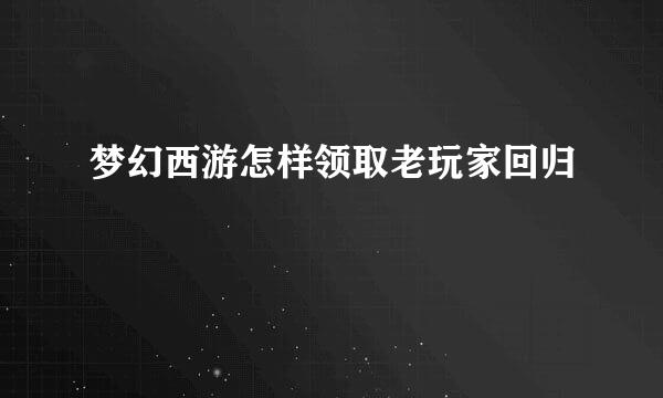 梦幻西游怎样领取老玩家回归