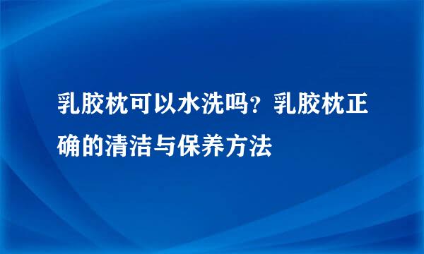乳胶枕可以水洗吗？乳胶枕正确的清洁与保养方法