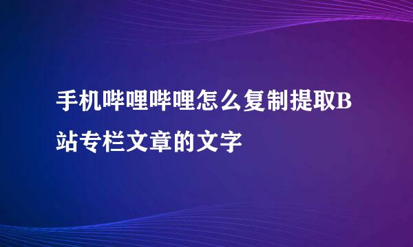 手机哔哩哔哩怎么复制提取B站专栏文章的文字