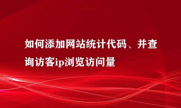 如何添加网站统计代码、并查询访客ip浏览访问量