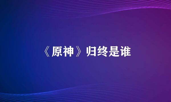 《原神》归终是谁