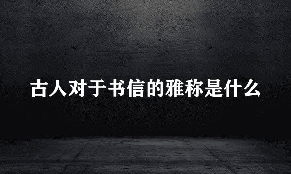 古人对于书信的雅称是什么