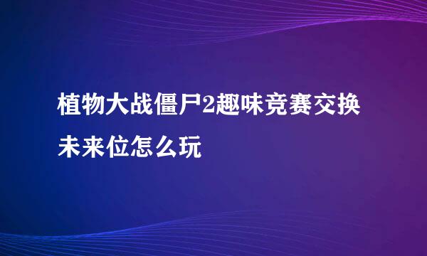植物大战僵尸2趣味竞赛交换未来位怎么玩