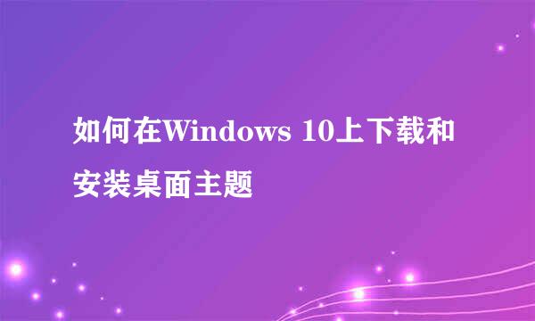 如何在Windows 10上下载和安装桌面主题
